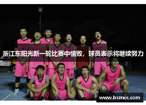 浙江东阳光新一轮比赛中惜败，球员表示将继续努力