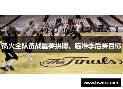 热火全队备战重要拼搏，瞄准季后赛目标