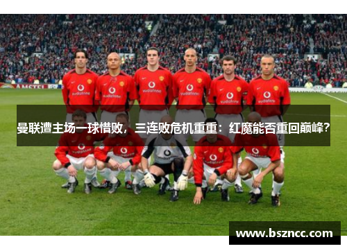 曼联遭主场一球惜败，三连败危机重重：红魔能否重回巅峰？