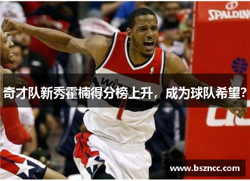 奇才队新秀霍楠得分榜上升，成为球队希望？