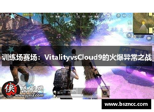 训练场赛场：VitalityvsCloud9的火爆异常之战