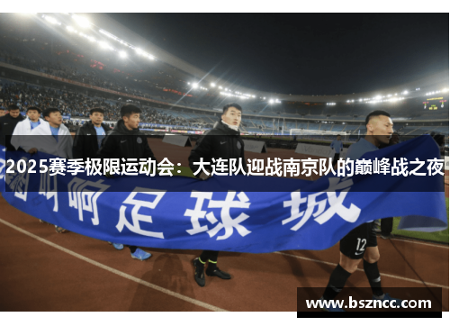 2025赛季极限运动会：大连队迎战南京队的巅峰战之夜