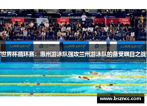世界杯循环赛：惠州游泳队强攻兰州游泳队的备受瞩目之战